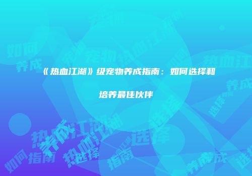 《热血江湖》级宠物养成指南：如何选择和培养最佳伙伴
