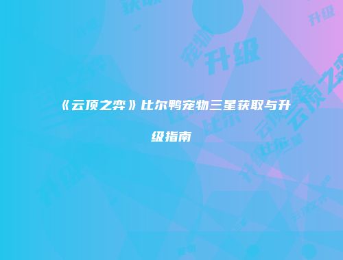 《云顶之弈》比尔鸭宠物三星获取与升级指南