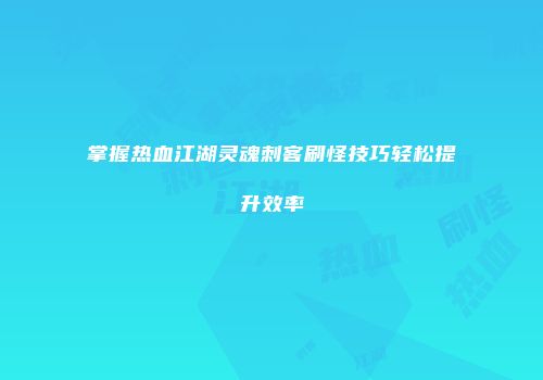 掌握热血江湖灵魂刺客刷怪技巧轻松提升效率