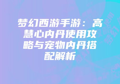 梦幻西游手游：高慧心内丹使用攻略与宠物内丹搭配解析