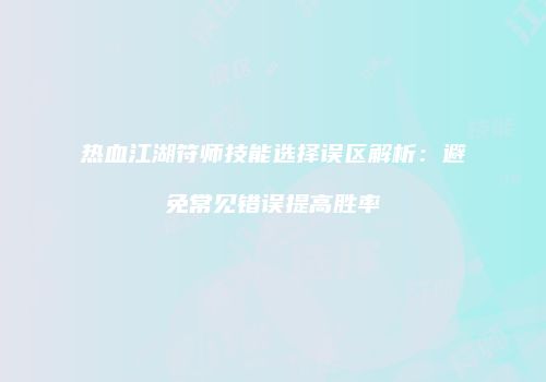 热血江湖符师技能选择误区解析：避免常见错误提高胜率