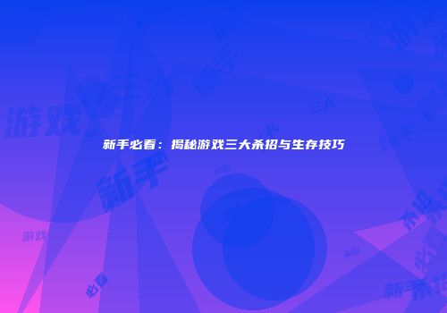 新手必看：揭秘游戏三大杀招与生存技巧