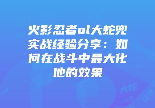 火影忍者ol大蛇兜实战经验分享：如何在战斗中最大化他的效果