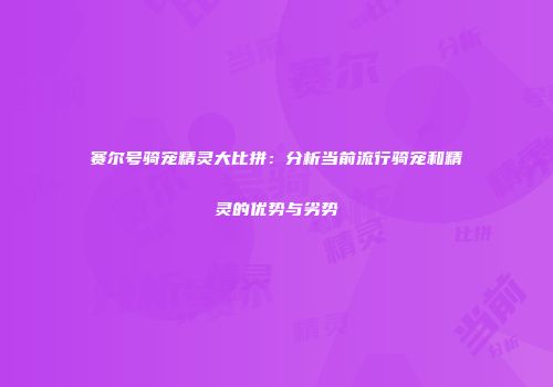 赛尔号骑宠精灵大比拼：分析当前流行骑宠和精灵的优势与劣势