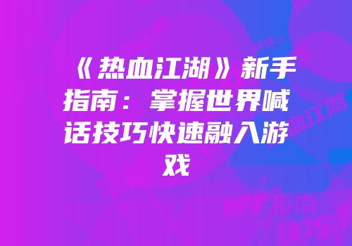 《热血江湖》新手指南：掌握世界喊话技巧快速融入游戏