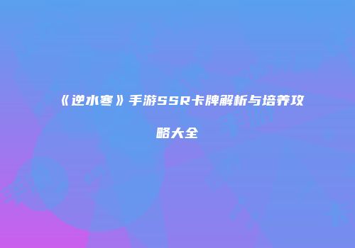 《逆水寒》手游SSR卡牌解析与培养攻略大全