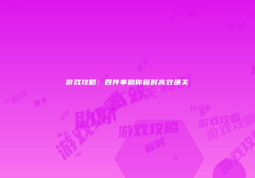 游戏攻略：四件事助你省时高效通关