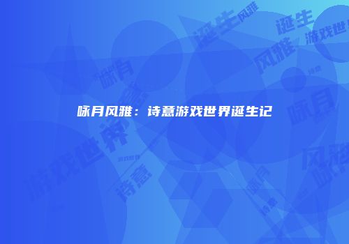 咏月风雅：诗意游戏世界诞生记
