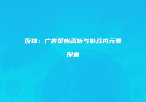 原神：广告策略解析与游戏内元素探索