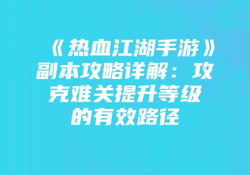 《热血江湖手游》副本攻略详解：攻克难关提升等级的有效路径