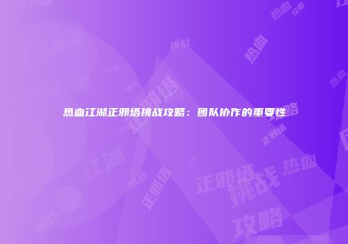 热血江湖正邪塔挑战攻略：团队协作的重要性