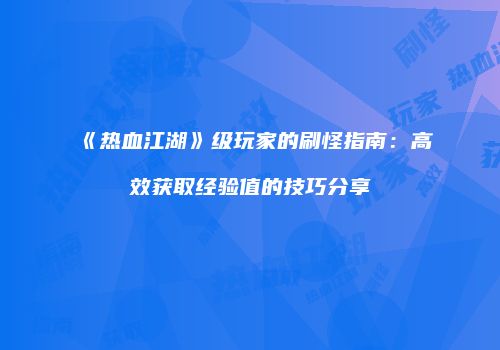 《热血江湖》级玩家的刷怪指南:高效获取经验值的技巧分享