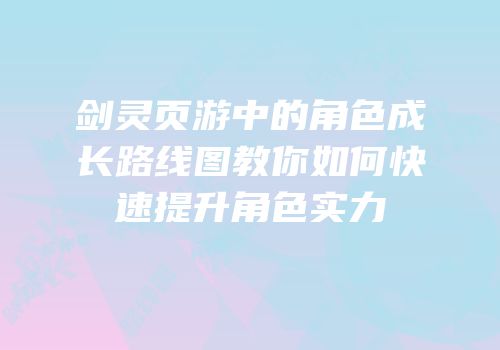 剑灵页游中的角色成长路线图教你如何快速提升角色实力