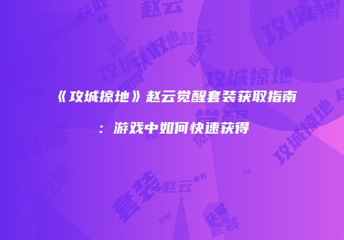 《攻城掠地》赵云觉醒套装获取指南：游戏中如何快速获得