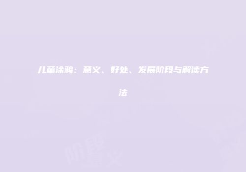 儿童涂鸦：意义、好处、发展阶段与解读方法