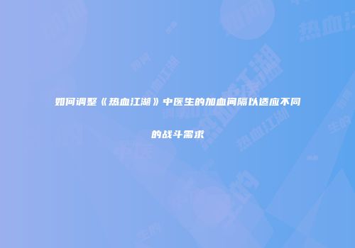 如何调整《热血江湖》中医生的加血间隔以适应不同的战斗需求