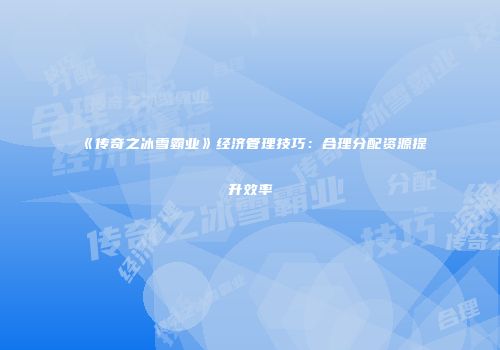 《传奇之冰雪霸业》经济管理技巧：合理分配资源提升效率