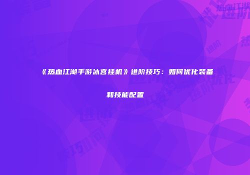 《热血江湖手游冰宫挂机》进阶技巧：如何优化装备和技能配置
