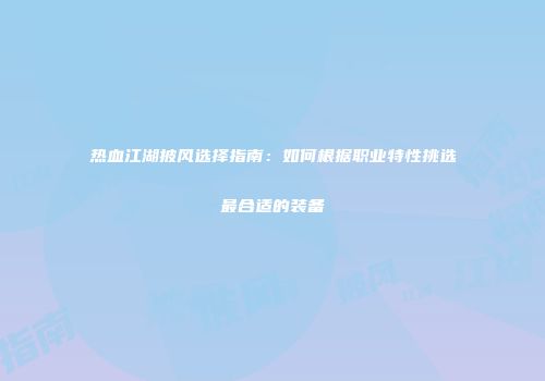 热血江湖披风选择指南：如何根据职业特性挑选最合适的装备