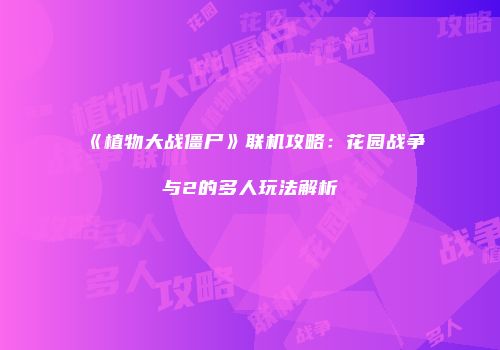 《植物大战僵尸》联机攻略：花园战争与2的多人玩法解析