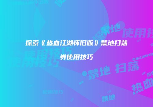 探索《热血江湖怀旧版》禁地扫荡券使用技巧
