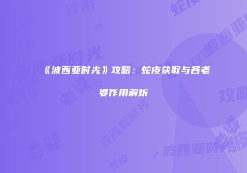 《波西亚时光》攻略：蛇皮获取与各老婆作用解析