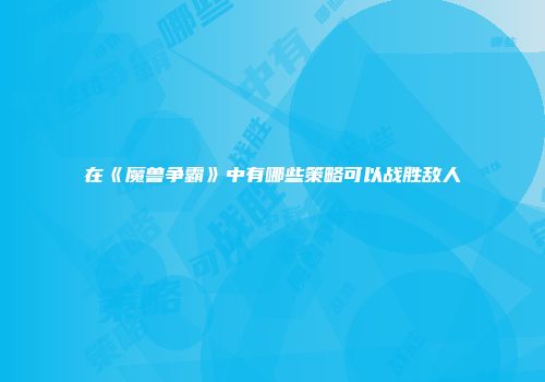 在《魔兽争霸》中有哪些策略可以战胜敌人