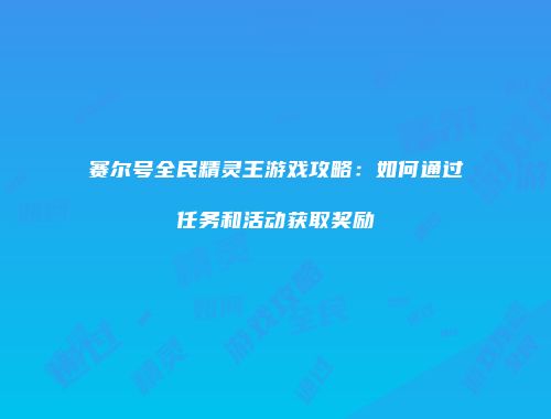 赛尔号全民精灵王游戏攻略：如何通过任务和活动获取奖励