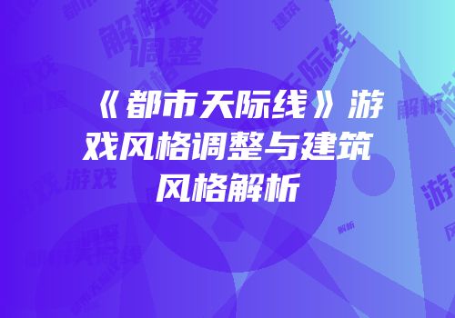 《都市天际线》游戏风格调整与建筑风格解析