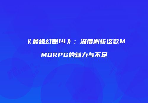 《最终幻想14》：深度解析这款MMORPG的魅力与不足
