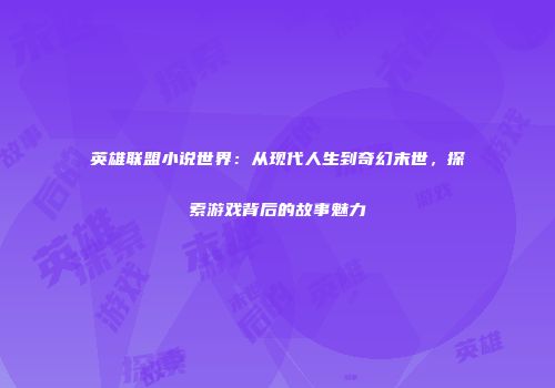 英雄联盟小说世界：从现代人生到奇幻末世，探索游戏背后的故事魅力