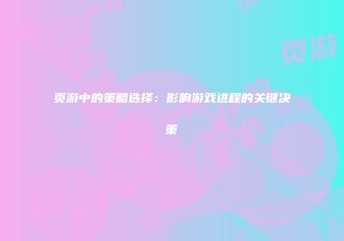页游中的策略选择：影响游戏进程的关键决策