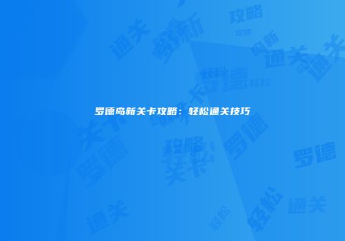 罗德岛新关卡攻略：轻松通关技巧