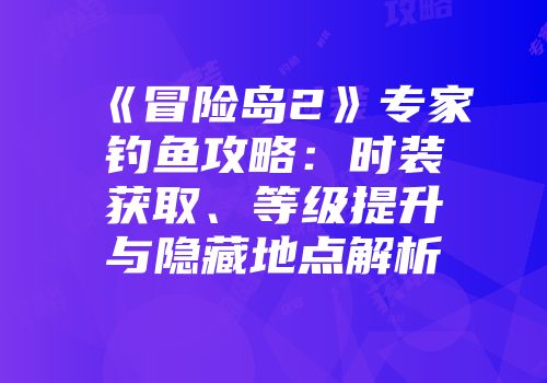 《冒险岛2》专家钓鱼攻略：时装获取、等级提升与隐藏地点解析