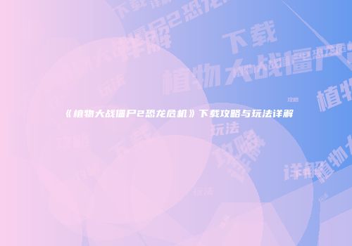 《植物大战僵尸2恐龙危机》下载攻略与玩法详解