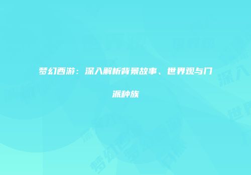 梦幻西游：深入解析背景故事、世界观与门派种族