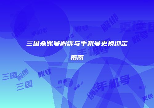 三国杀账号解绑与手机号更换绑定指南