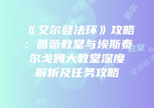 《艾尔登法环》攻略：蔷薇教堂与埃斯泰尔戈姆大教堂深度解析及任务攻略