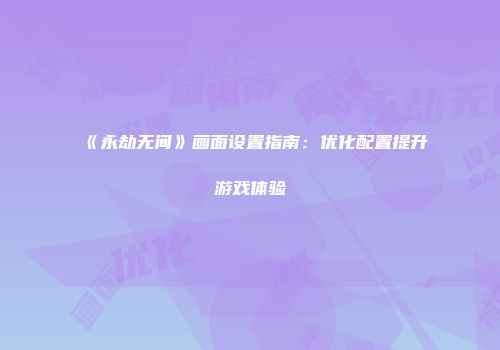 《永劫无间》画面设置指南：优化配置提升游戏体验