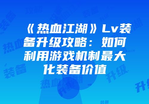 《热血江湖》Lv装备升级攻略：如何利用游戏机制最大化装备价值