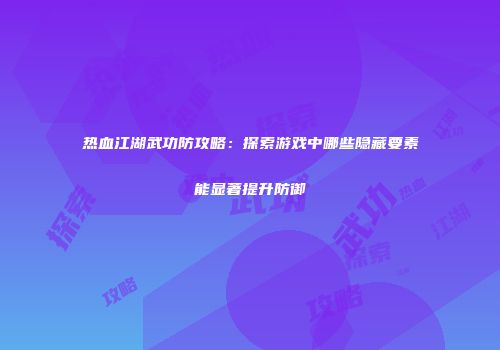 热血江湖武功防攻略：探索游戏中哪些隐藏要素能显著提升防御