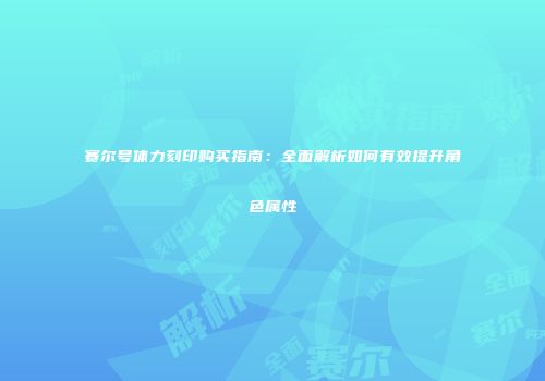 赛尔号体力刻印购买指南：全面解析如何有效提升角色属性