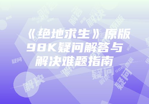 《绝地求生》原版98K疑问解答与解决难题指南