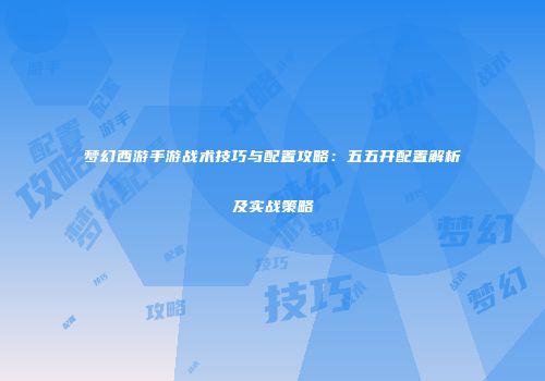梦幻西游手游战术技巧与配置攻略：五五开配置解析及实战策略