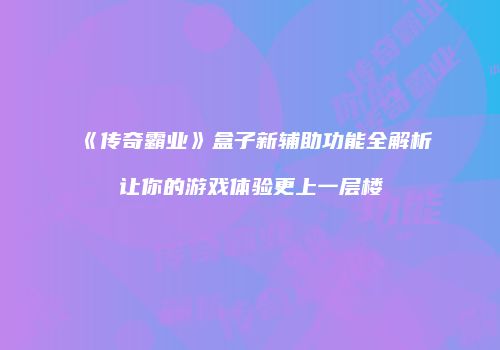 《传奇霸业》盒子新辅助功能全解析让你的游戏体验更上一层楼