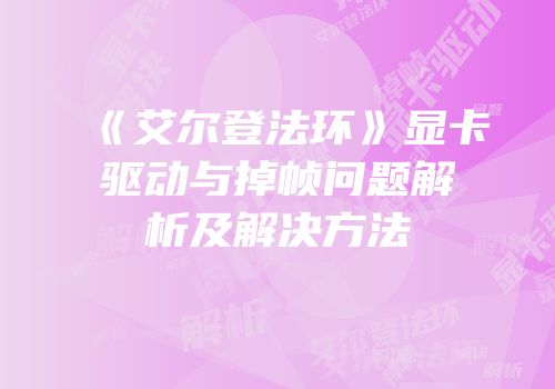 《艾尔登法环》显卡驱动与掉帧问题解析及解决方法