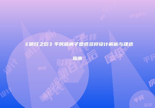 《明日之后》平民版房子图纸多样设计解析与建造指南