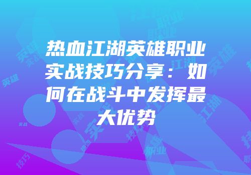 热血江湖英雄职业实战技巧分享：如何在战斗中发挥最大优势