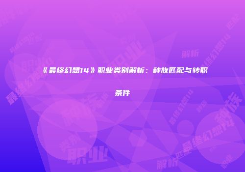 《最终幻想14》职业类别解析：种族匹配与转职条件