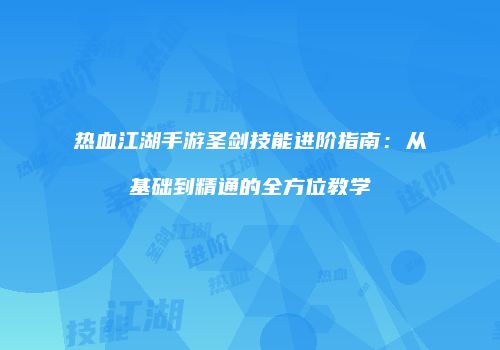 热血江湖手游圣剑技能进阶指南：从基础到精通的全方位教学